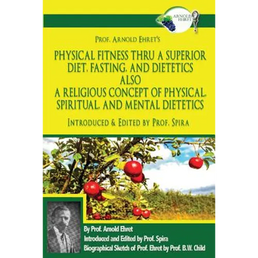 Prof. Arnold Ehret's Physical Fitness Thru a Superior Diet, Fasting, and Dietetics Also a Religious Concept of Physical, Spiritual, and Mental Dieteti
