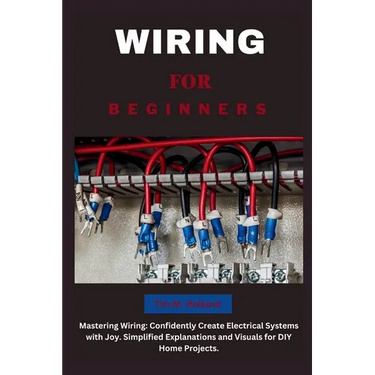 Wiring for Beginners: Mastering Wiring: Confidently Create Electrical Systems with Joy. Simplified Explanations and Visuals for DIY Home Projects.