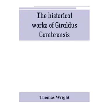 The historical works of Giraldus Cambrensis: containing the topography of Ireland, and the history of The conquest of Ireland, translated by " - Thoma