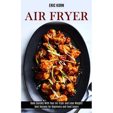 Air Fryer: Bake Quickly With Your Air Fryer and Lose Weight! (Best Recipes for Beginners and Food Lovers)