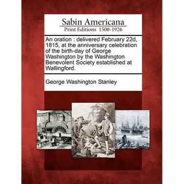 An Oration: Delivered February 22d, 1815, at the Anniversary Celebration of the Birth-Day of George Washington by the Washington B