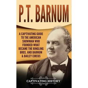 P.T. Barnum: A Captivating Guide to the American Showman Who Founded What Became the Ringling Bros. and Barnum & Bailey Circus