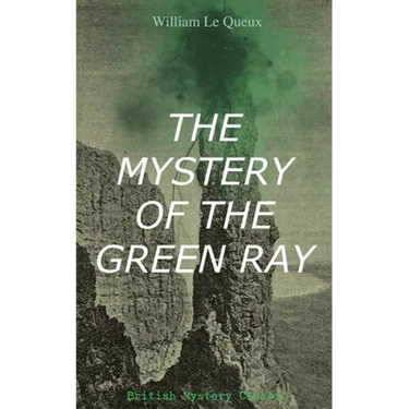 THE MYSTERY OF THE GREEN RAY (British Mystery Classic): A Thrilling Tale of Love, Adventure and Espionage on the Eve of WWI