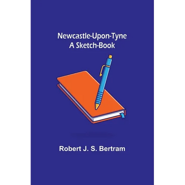 Newcastle-Upon-Tyne: A Sketch-Book