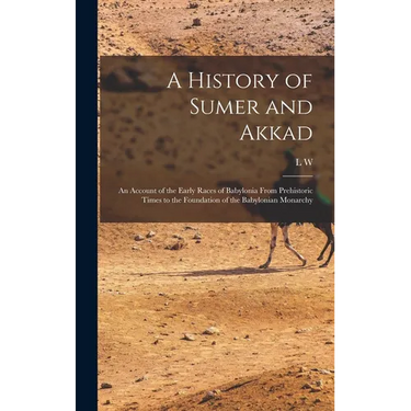 A History of Sumer and Akkad: An Account of the Early Races of Babylonia From Prehistoric Times to the Foundation of the Babylonian Monarchy