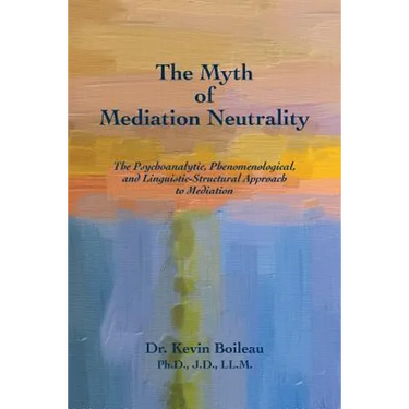 The Myth of Mediation Neutrality: The Psychoanalytic, Phenomenological, and Linguistic-Structural Approach to Mediation