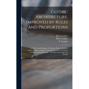 Gothic Architecture, Improved by Rules and Proportions: in Many Grand Designs of Columns, Doors, Windows, Chimney-pieces, Arcades, Colonades, Porticos