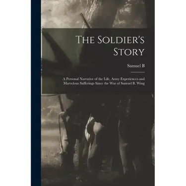 The Soldier's Story: A Personal Narrative of the Life, Army Experiences and Marvelous Sufferings Since the war of Samuel B. Wing