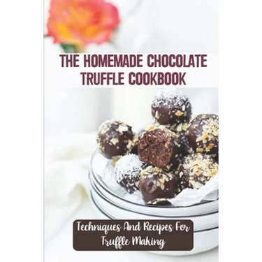 The Homemade Chocolate Truffle Cookbook: Techniques And Recipes For Truffle Making