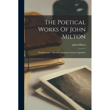 The Poetical Works Of John Milton: Paradise Lost ... Paradise Regained. Samson Agonistes