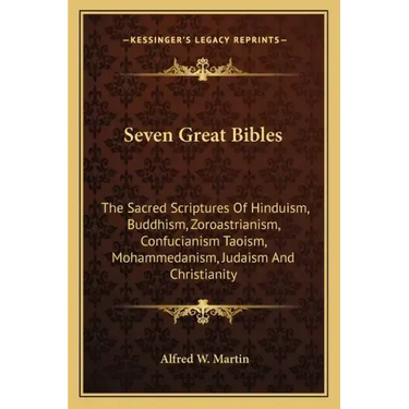 Seven Great Bibles: The Sacred Scriptures Of Hinduism, Buddhism, Zoroastrianism, Confucianism Taoism, Mohammedanism, Judaism And Christianity