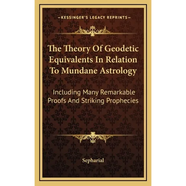The Theory Of Geodetic Equivalents In Relation To Mundane Astrology: Including Many Remarkable Proofs And Striking Prophecies