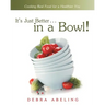 It's Just Better . . . in a Bowl!: Cooking Real Food for a Healthier You