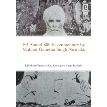 Srī Anand Sāhib commentary by Mahant Ganeshā Singh Nirmalā.: Edited and Translated by Kamalpreet Singh Pardeshi.