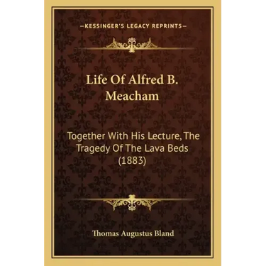 Life Of Alfred B. Meacham: Together With His Lecture, The Tragedy Of The Lava Beds (1883)