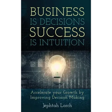 Business is Decisions, Success is Intuition: Accelerate your Growth by Improving Decision Making