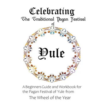 Celebrating the Traditional Pagan Festival of Yule: A Beginners Guide and Workbook for the Pagan Festival of Yule from the Wheel from the Year