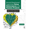 Social-Emotional Learning Using Makerspaces and Passion Projects: Step-By-Step Projects and Resources for Grades 3-6