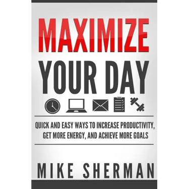 Maximize Your Day: Quick and Easy Ways to Increase Productivity, Get More Energy, and Achieve More Goals