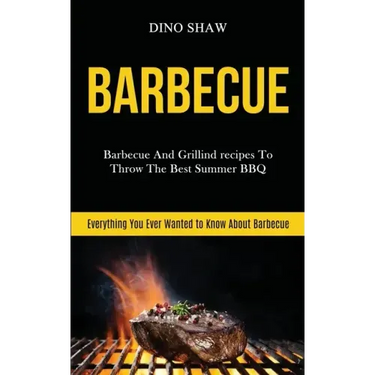 Barbecue: Barbecue and Grillind Recipes to Throw the Best Summer Bbq (Everything You Ever Wanted to Know About Barbecue)