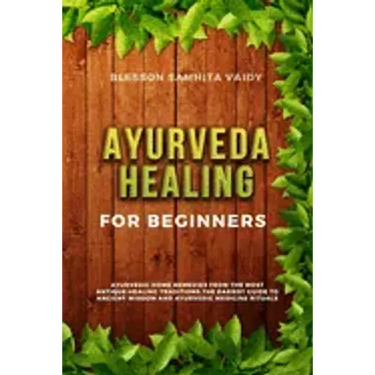 Ayurveda Healing for Beginners: Ayurvedic Home Remedies From The Most Antique Healing Tradi-tions. The Easiest Guide To Ancient Wisdom And Ayurvedic M