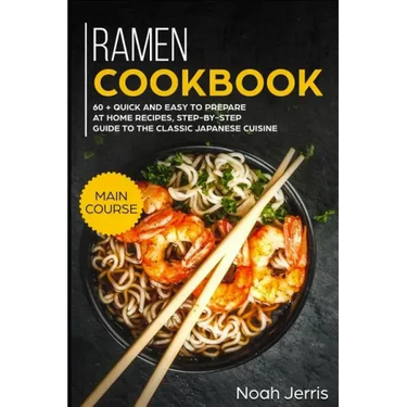Ramen Cookbook: Main Course - 60 + Quick and Easy to Prepare at Home Recipes, Step-By-Step Guide to the Classic Japanese Cuisine