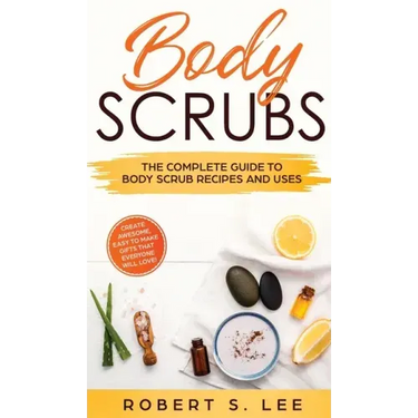 Body Scrubs: The Complete Guide to Body Scrub Recipes and Uses