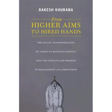 From Higher Aims to Hired Hands: The Social Transformation of American Business Schools and the Unfulfilled Promise of Management as a Profession