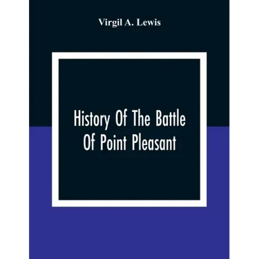 History Of The Battle Of Point Pleasant, Fought Between White Men And Indians At The Mouth Of The Great Kanawha River (Now Point Pleasant, West Virgin