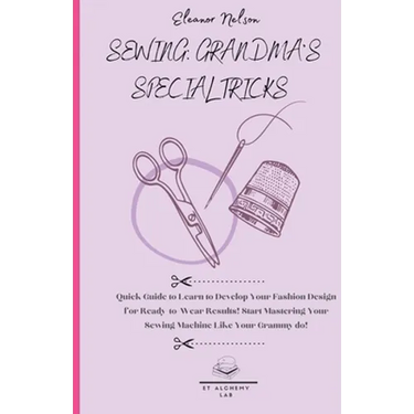 Sewing: Quick Guide to Learn to Develop Your Fashion Design for Ready-To-Wear Results! Start Mastering Your Sewing Machine Like Your Grammy Do!