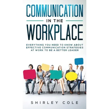 Communication In The Workplace: Everything You Need To Know About Effective Communication Strategies At Work To Be A Better Leader