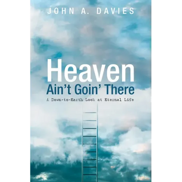 Heaven Ain't Goin' There: A Down-To-Earth Look at Eternal Life