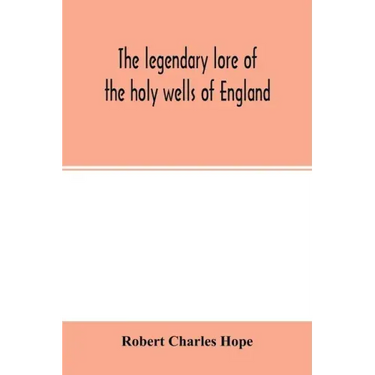 The legendary lore of the holy wells of England: including rivers, lakes, fountains and springs