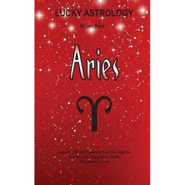 Lucky Astrology - Aries: Tapping into the Powers of Your Sun Sign for Greater Luck, Happiness, Health, Abundance & Love