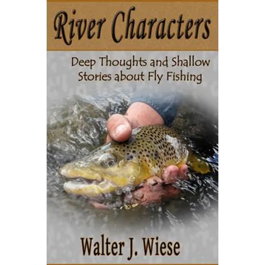 River Characters: Deep Thoughts and Shallow Stories about Fly Fishing