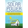 DIY Solar Power for Beginners, a Technical Guide on How to Design, Install, and Maintain Grid-Tied and Off-Grid Solar Power Systems for Your Home