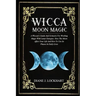 Wicca Moon Magic: A Wiccan's Guide And Grimoire For Working Magic With Lunar Energies: How The Moon Affect Your Life And How To Use Its