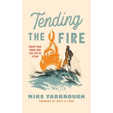 Tending the Fire: Ignite Your Heart and Live Life as a Man