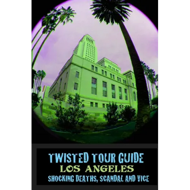 Twisted Tour Guide Los Angeles: Shocking Deaths, Scandals and Vice