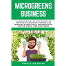 Microgreens Business: A Complete Step by Step Guide for Growing Microgreens Indoor and Running a Profitable Business with Limited Space, Time and Mone