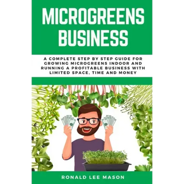 Microgreens Business: A Complete Step by Step Guide for Growing Microgreens Indoor and Running a Profitable Business with Limited Space, Time and Mone