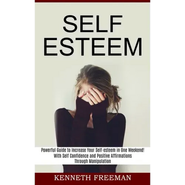 Self esteem: With Self Confidence and Positive Affirmations Through Manipulation Thinking (Powerful Guide to Increase Your Self-esteem in One Weekend!