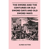 The Sword and the Centuries or Old Sword Days and Old Sword Ways - Being A Description of the Various Swords Used in Civilized Europe During the Last