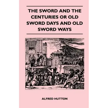 The Sword and the Centuries or Old Sword Days and Old Sword Ways - Being A Description of the Various Swords Used in Civilized Europe During the Last
