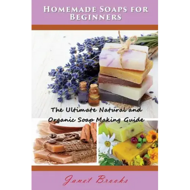 Homemade Soaps for Beginners: The Ultimate Natural and Organic Soap Making Guide