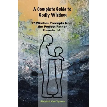 A Complete Guide to Godly Wisdom: 17 Wisdom Precepts from the Perfect Father Proverbs 1-9
