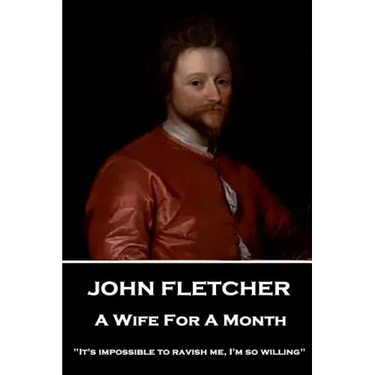 John Fletcher - A Wife For A Month: "It's impossible to ravish me, I'm so willing"