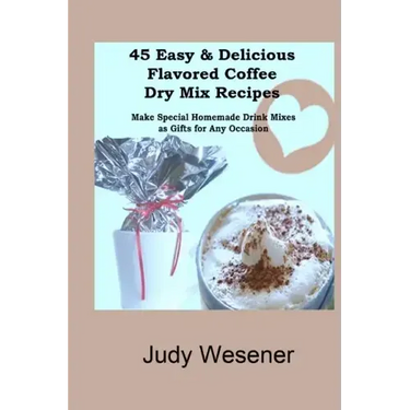 45 Easy & Delicious Flavored Coffee Dry Mix Recipes: Make Special Homemade Drink Mixes as Gifts for Any Occasion!