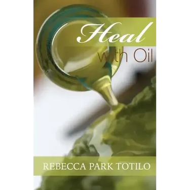 Heal With Oil: How to Use the Essential Oils of Ancient Scripture