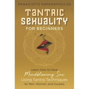 Tantric Sexuality for Beginners Learn How to Have Minblowing Sex Using Tantra Techniques for Men, Woman and Couples